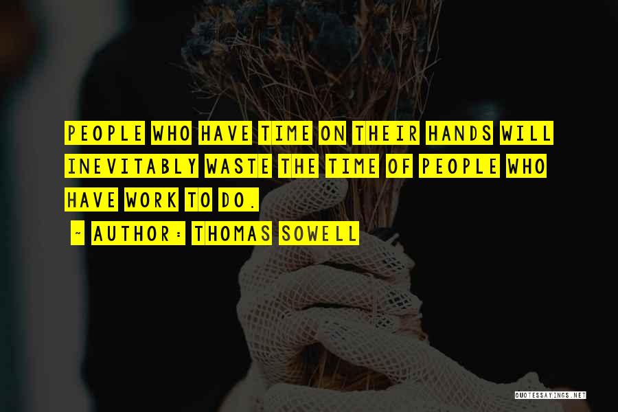 Thomas Sowell Quotes: People Who Have Time On Their Hands Will Inevitably Waste The Time Of People Who Have Work To Do.