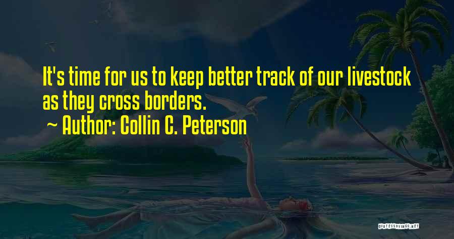 Collin C. Peterson Quotes: It's Time For Us To Keep Better Track Of Our Livestock As They Cross Borders.