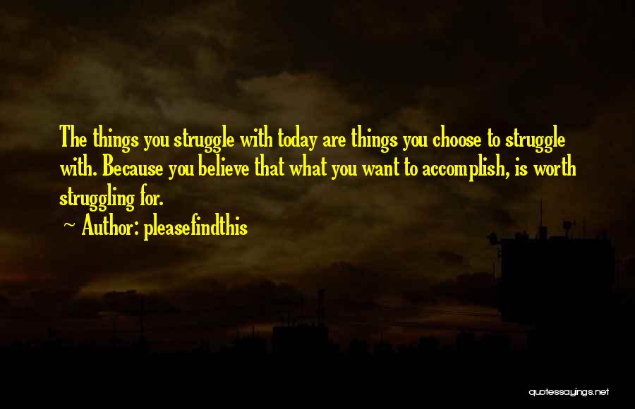 Pleasefindthis Quotes: The Things You Struggle With Today Are Things You Choose To Struggle With. Because You Believe That What You Want