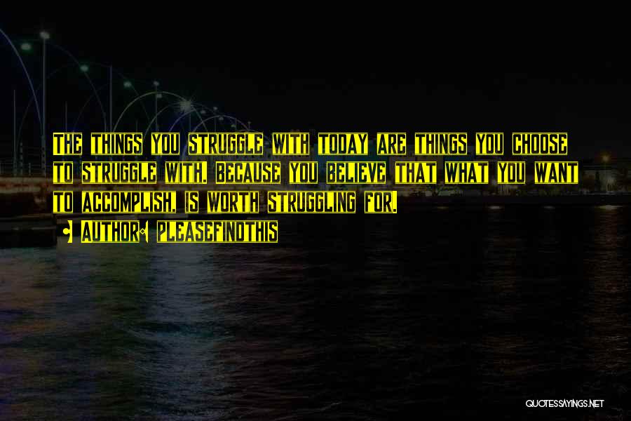 Pleasefindthis Quotes: The Things You Struggle With Today Are Things You Choose To Struggle With. Because You Believe That What You Want