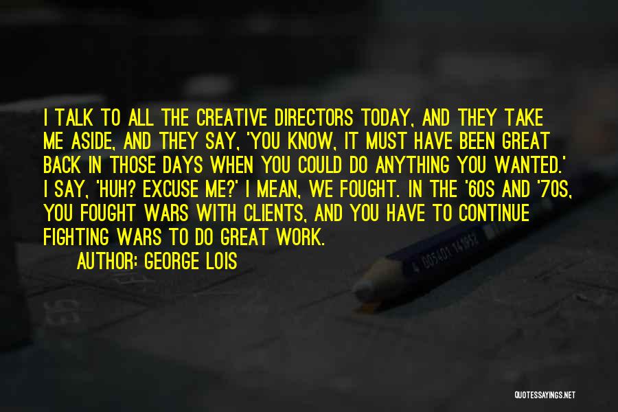 George Lois Quotes: I Talk To All The Creative Directors Today, And They Take Me Aside, And They Say, 'you Know, It Must