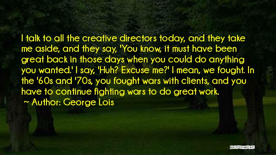 George Lois Quotes: I Talk To All The Creative Directors Today, And They Take Me Aside, And They Say, 'you Know, It Must