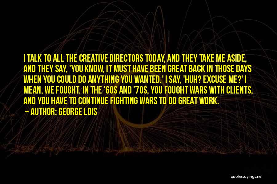 George Lois Quotes: I Talk To All The Creative Directors Today, And They Take Me Aside, And They Say, 'you Know, It Must