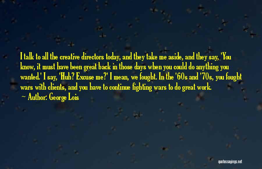 George Lois Quotes: I Talk To All The Creative Directors Today, And They Take Me Aside, And They Say, 'you Know, It Must