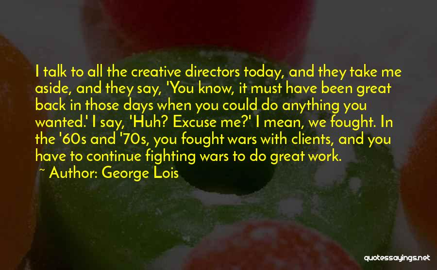 George Lois Quotes: I Talk To All The Creative Directors Today, And They Take Me Aside, And They Say, 'you Know, It Must