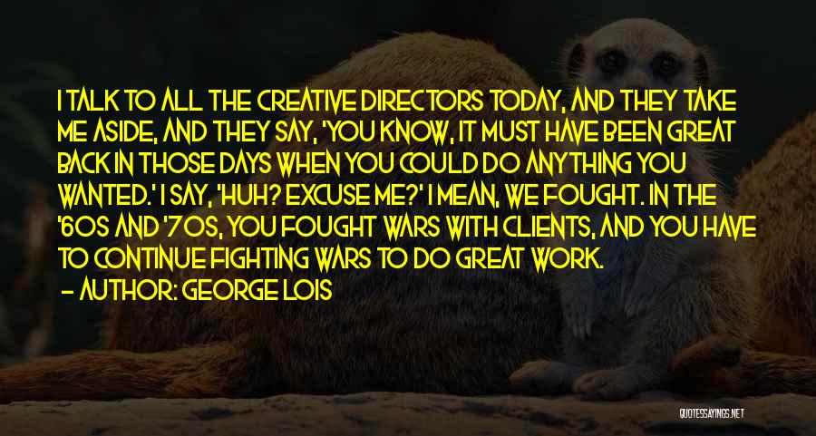 George Lois Quotes: I Talk To All The Creative Directors Today, And They Take Me Aside, And They Say, 'you Know, It Must