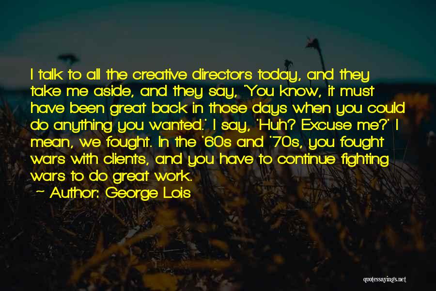 George Lois Quotes: I Talk To All The Creative Directors Today, And They Take Me Aside, And They Say, 'you Know, It Must