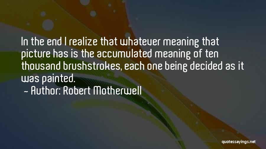 Robert Motherwell Quotes: In The End I Realize That Whatever Meaning That Picture Has Is The Accumulated Meaning Of Ten Thousand Brushstrokes, Each