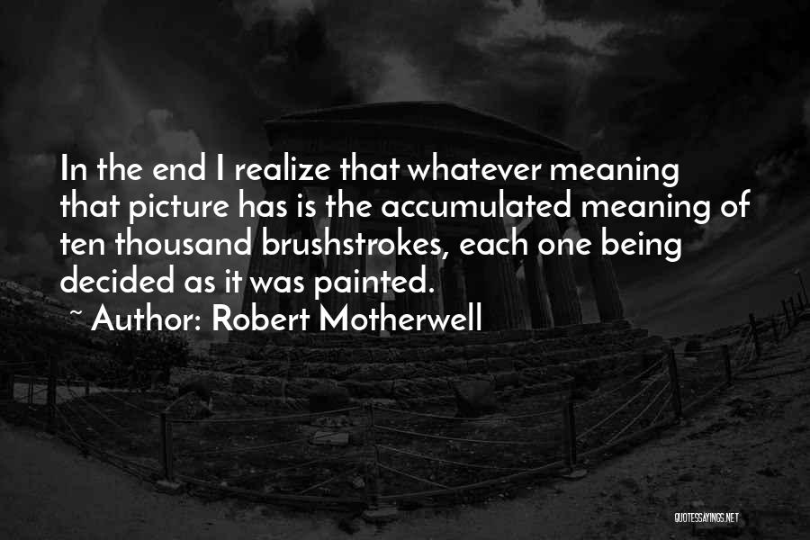 Robert Motherwell Quotes: In The End I Realize That Whatever Meaning That Picture Has Is The Accumulated Meaning Of Ten Thousand Brushstrokes, Each