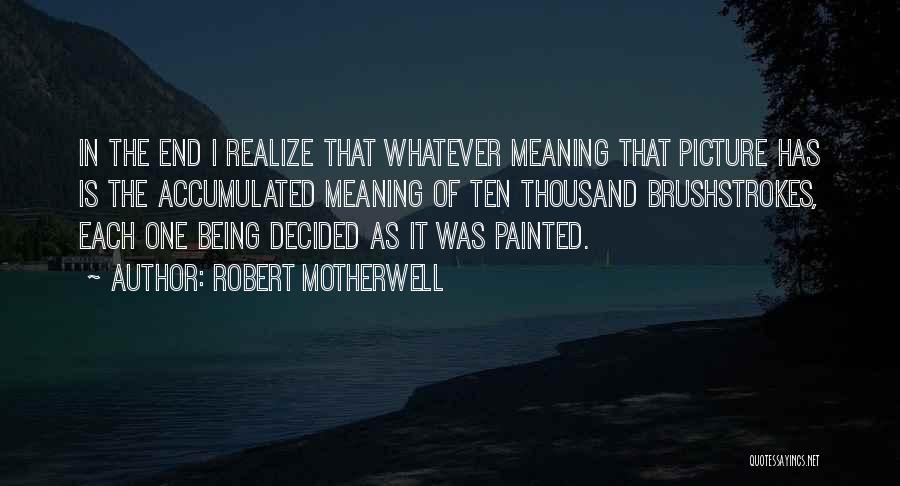 Robert Motherwell Quotes: In The End I Realize That Whatever Meaning That Picture Has Is The Accumulated Meaning Of Ten Thousand Brushstrokes, Each