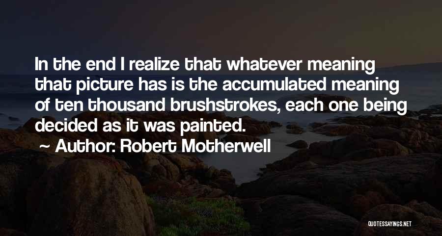 Robert Motherwell Quotes: In The End I Realize That Whatever Meaning That Picture Has Is The Accumulated Meaning Of Ten Thousand Brushstrokes, Each