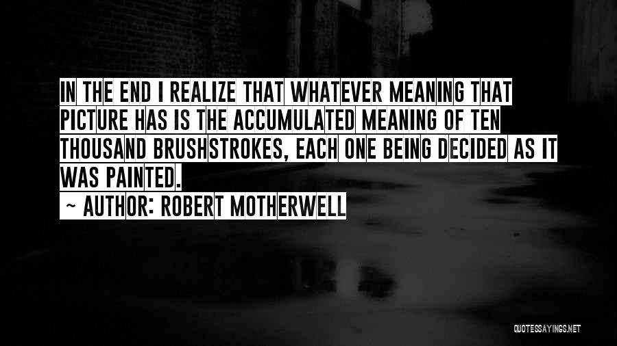 Robert Motherwell Quotes: In The End I Realize That Whatever Meaning That Picture Has Is The Accumulated Meaning Of Ten Thousand Brushstrokes, Each