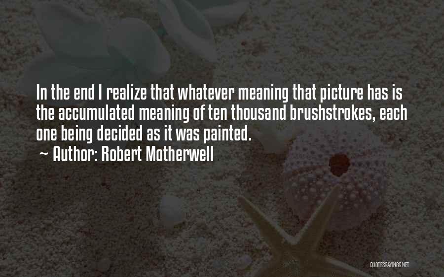 Robert Motherwell Quotes: In The End I Realize That Whatever Meaning That Picture Has Is The Accumulated Meaning Of Ten Thousand Brushstrokes, Each