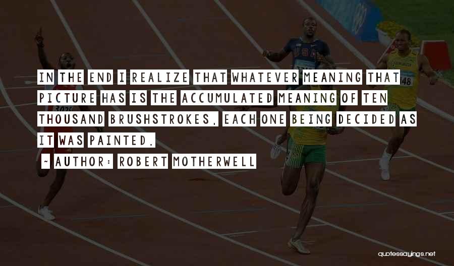 Robert Motherwell Quotes: In The End I Realize That Whatever Meaning That Picture Has Is The Accumulated Meaning Of Ten Thousand Brushstrokes, Each