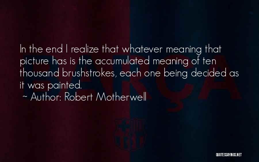 Robert Motherwell Quotes: In The End I Realize That Whatever Meaning That Picture Has Is The Accumulated Meaning Of Ten Thousand Brushstrokes, Each
