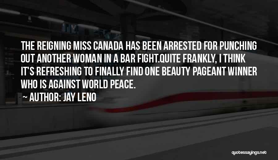 Jay Leno Quotes: The Reigning Miss Canada Has Been Arrested For Punching Out Another Woman In A Bar Fight.quite Frankly, I Think It's