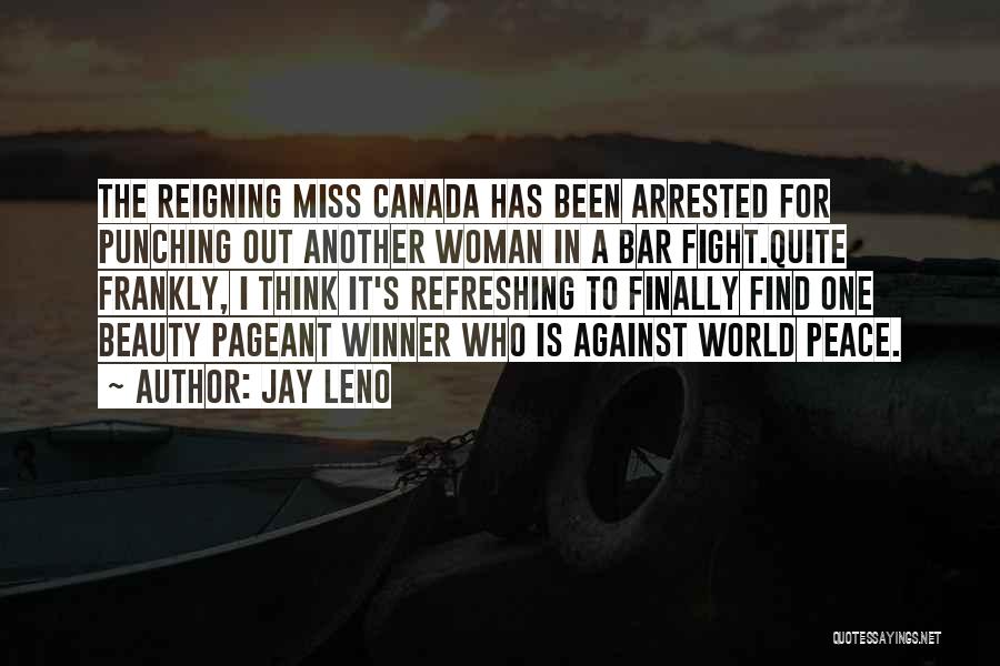 Jay Leno Quotes: The Reigning Miss Canada Has Been Arrested For Punching Out Another Woman In A Bar Fight.quite Frankly, I Think It's