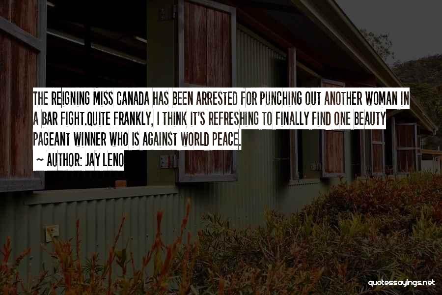 Jay Leno Quotes: The Reigning Miss Canada Has Been Arrested For Punching Out Another Woman In A Bar Fight.quite Frankly, I Think It's