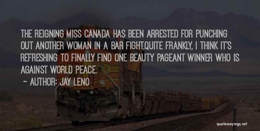 Jay Leno Quotes: The Reigning Miss Canada Has Been Arrested For Punching Out Another Woman In A Bar Fight.quite Frankly, I Think It's