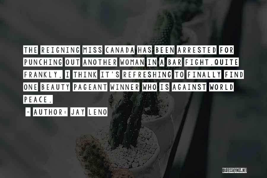 Jay Leno Quotes: The Reigning Miss Canada Has Been Arrested For Punching Out Another Woman In A Bar Fight.quite Frankly, I Think It's