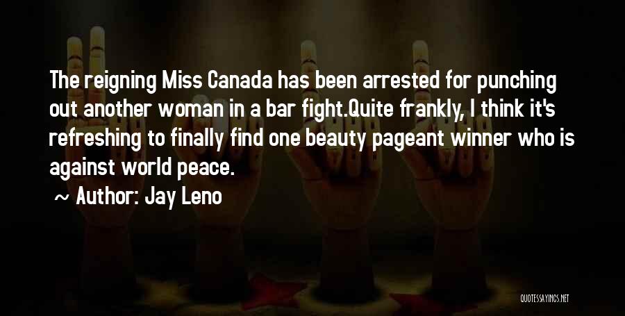 Jay Leno Quotes: The Reigning Miss Canada Has Been Arrested For Punching Out Another Woman In A Bar Fight.quite Frankly, I Think It's