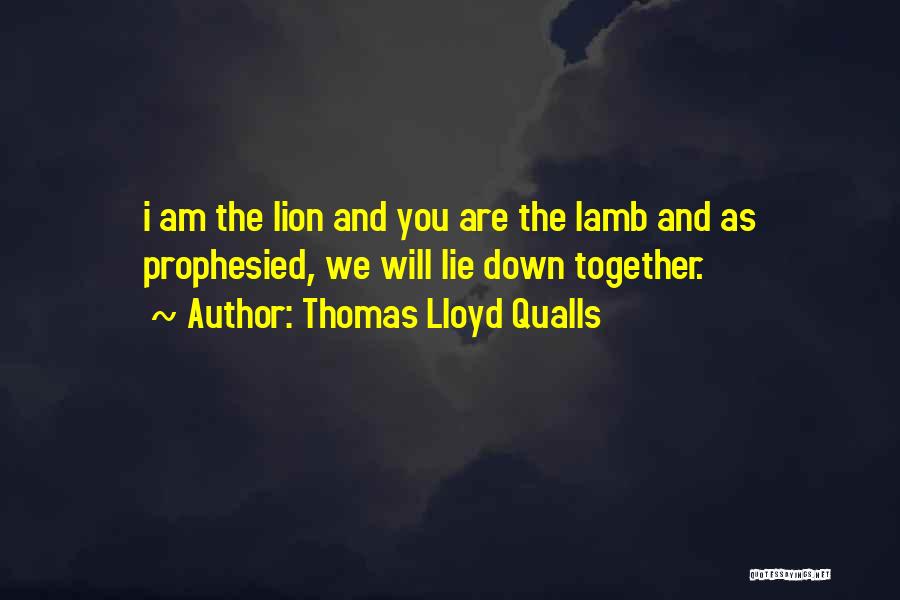 Thomas Lloyd Qualls Quotes: I Am The Lion And You Are The Lamb And As Prophesied, We Will Lie Down Together.