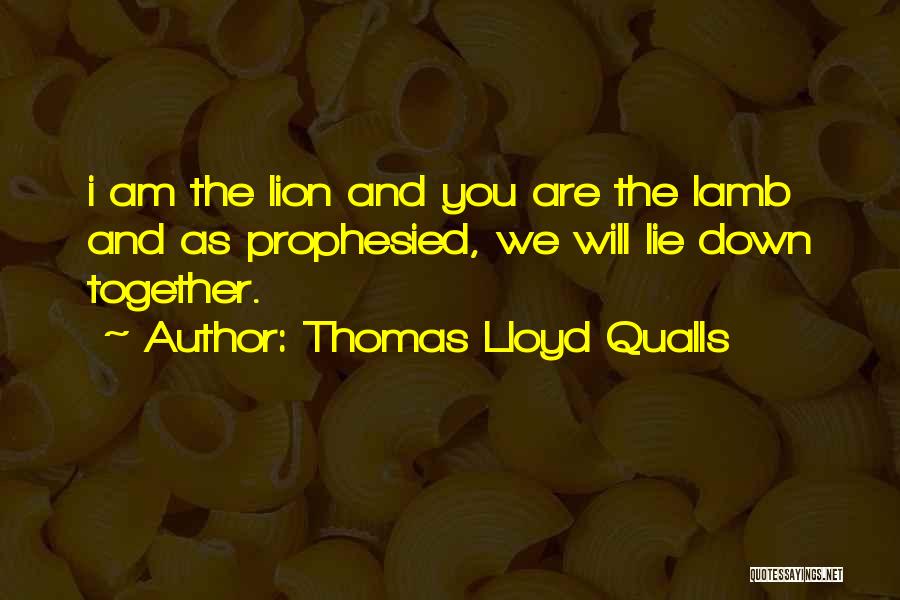 Thomas Lloyd Qualls Quotes: I Am The Lion And You Are The Lamb And As Prophesied, We Will Lie Down Together.