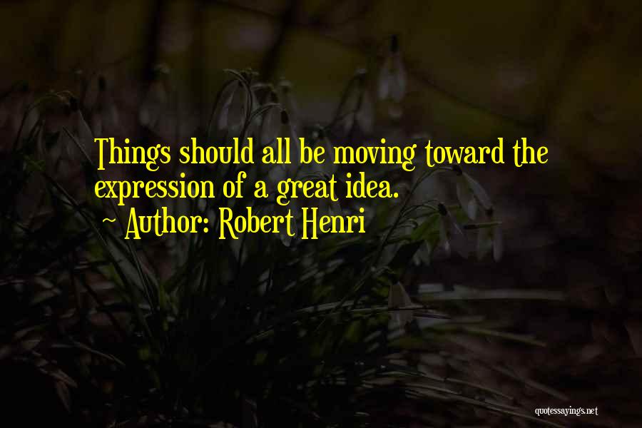 Robert Henri Quotes: Things Should All Be Moving Toward The Expression Of A Great Idea.