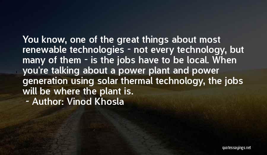 Vinod Khosla Quotes: You Know, One Of The Great Things About Most Renewable Technologies - Not Every Technology, But Many Of Them -