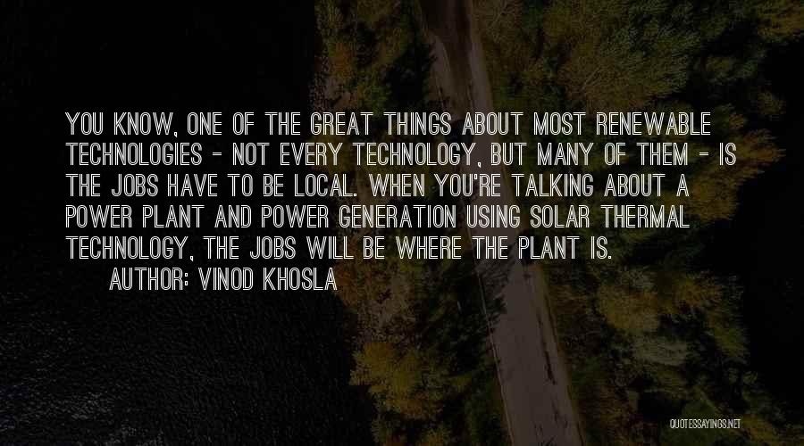 Vinod Khosla Quotes: You Know, One Of The Great Things About Most Renewable Technologies - Not Every Technology, But Many Of Them -