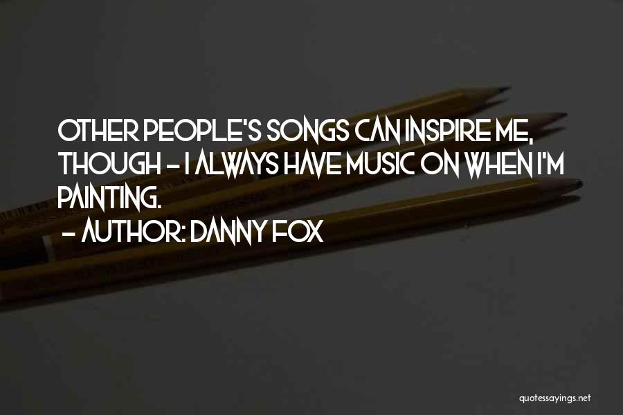 Danny Fox Quotes: Other People's Songs Can Inspire Me, Though - I Always Have Music On When I'm Painting.