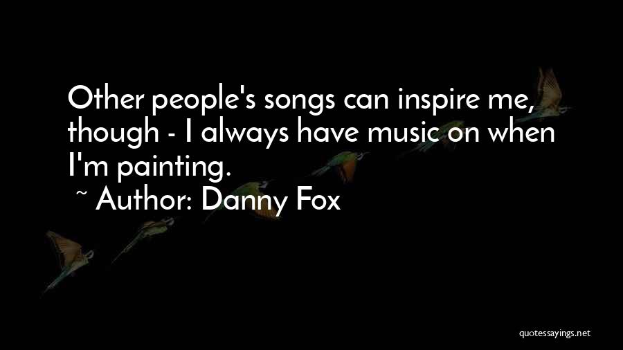 Danny Fox Quotes: Other People's Songs Can Inspire Me, Though - I Always Have Music On When I'm Painting.