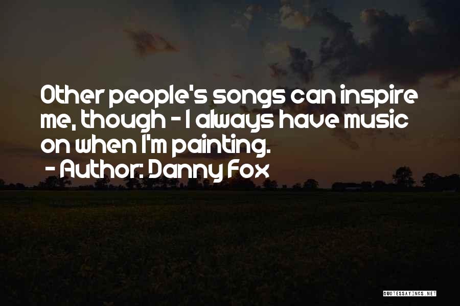 Danny Fox Quotes: Other People's Songs Can Inspire Me, Though - I Always Have Music On When I'm Painting.