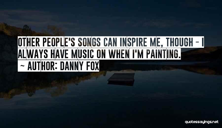 Danny Fox Quotes: Other People's Songs Can Inspire Me, Though - I Always Have Music On When I'm Painting.