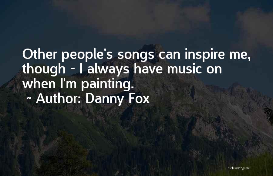 Danny Fox Quotes: Other People's Songs Can Inspire Me, Though - I Always Have Music On When I'm Painting.