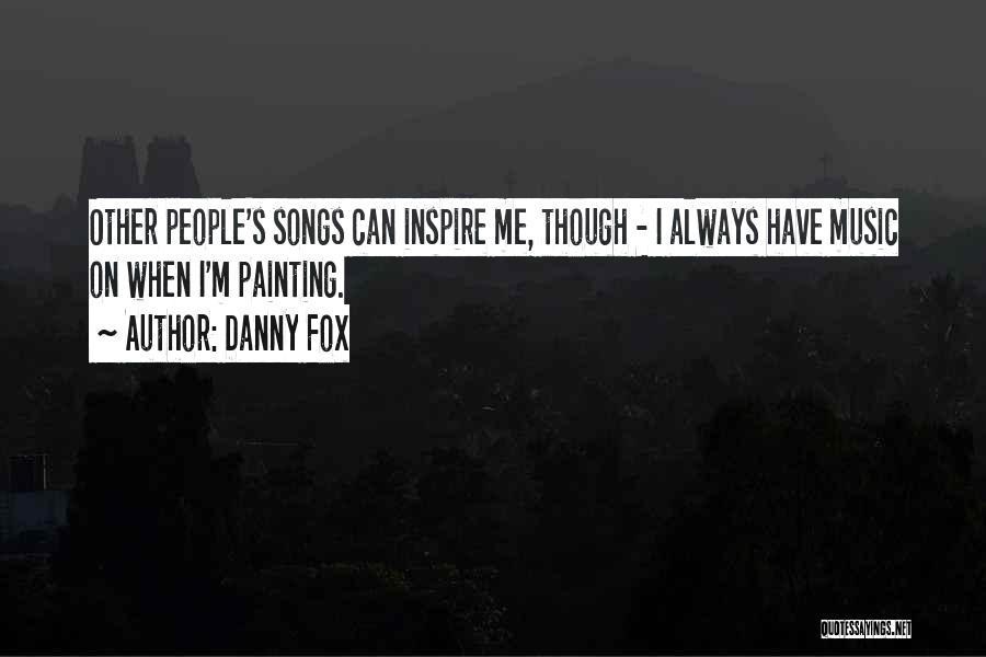 Danny Fox Quotes: Other People's Songs Can Inspire Me, Though - I Always Have Music On When I'm Painting.