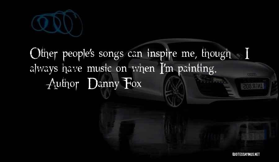 Danny Fox Quotes: Other People's Songs Can Inspire Me, Though - I Always Have Music On When I'm Painting.