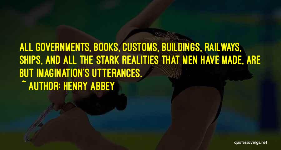 Henry Abbey Quotes: All Governments, Books, Customs, Buildings, Railways, Ships, And All The Stark Realities That Men Have Made, Are But Imagination's Utterances.