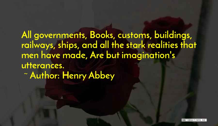 Henry Abbey Quotes: All Governments, Books, Customs, Buildings, Railways, Ships, And All The Stark Realities That Men Have Made, Are But Imagination's Utterances.