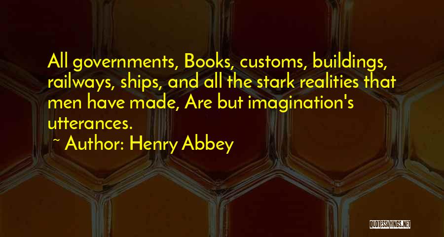 Henry Abbey Quotes: All Governments, Books, Customs, Buildings, Railways, Ships, And All The Stark Realities That Men Have Made, Are But Imagination's Utterances.