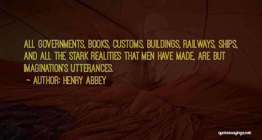 Henry Abbey Quotes: All Governments, Books, Customs, Buildings, Railways, Ships, And All The Stark Realities That Men Have Made, Are But Imagination's Utterances.