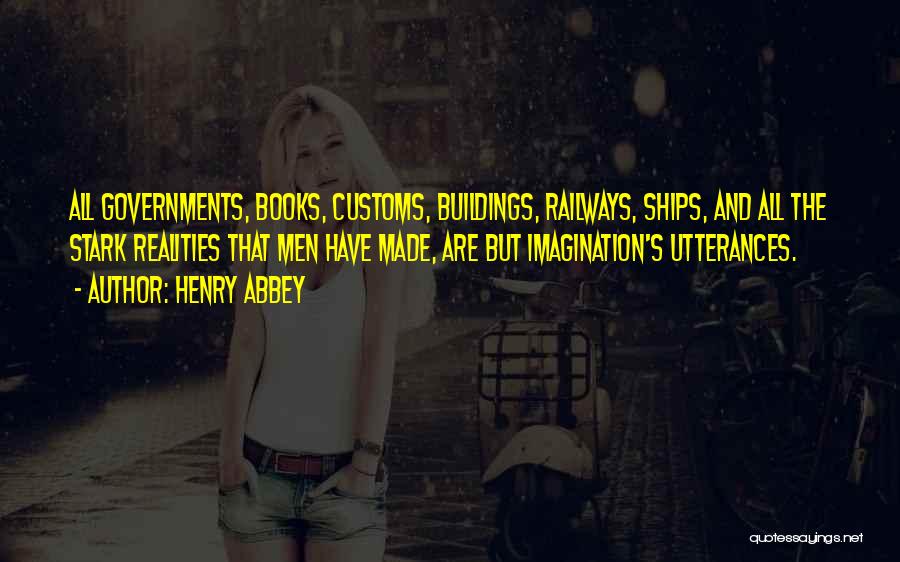 Henry Abbey Quotes: All Governments, Books, Customs, Buildings, Railways, Ships, And All The Stark Realities That Men Have Made, Are But Imagination's Utterances.