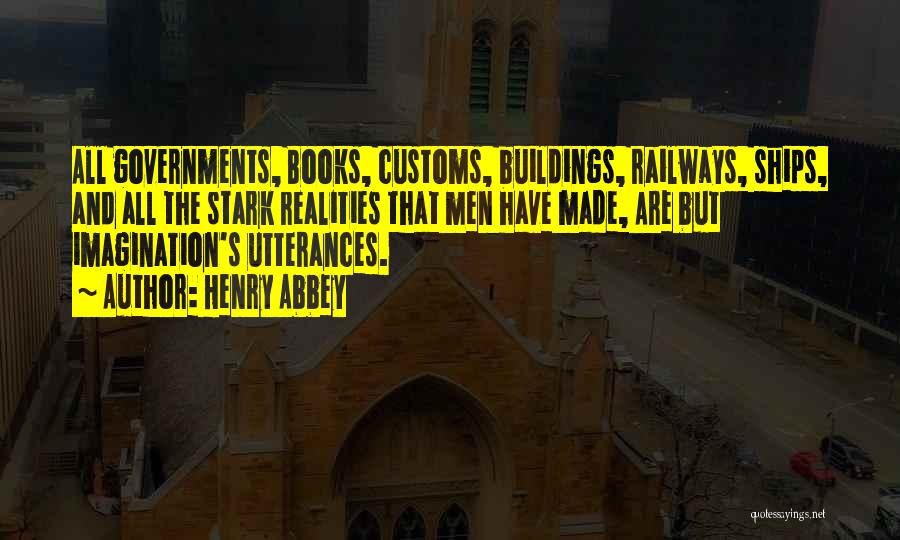 Henry Abbey Quotes: All Governments, Books, Customs, Buildings, Railways, Ships, And All The Stark Realities That Men Have Made, Are But Imagination's Utterances.