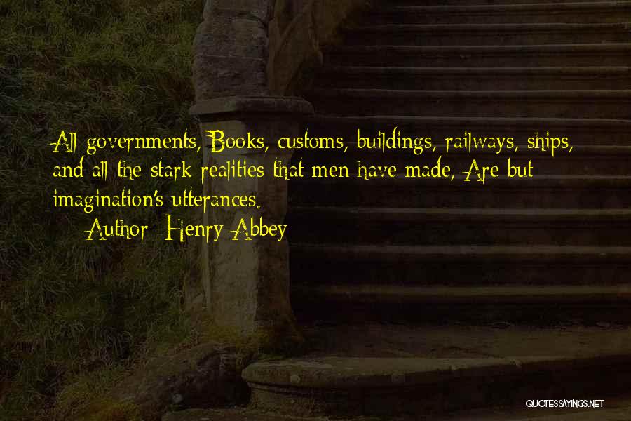 Henry Abbey Quotes: All Governments, Books, Customs, Buildings, Railways, Ships, And All The Stark Realities That Men Have Made, Are But Imagination's Utterances.