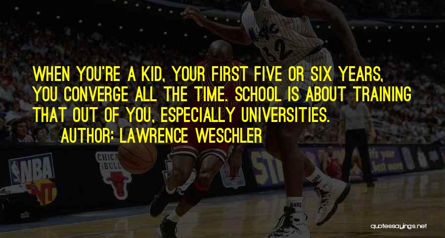 Lawrence Weschler Quotes: When You're A Kid, Your First Five Or Six Years, You Converge All The Time. School Is About Training That