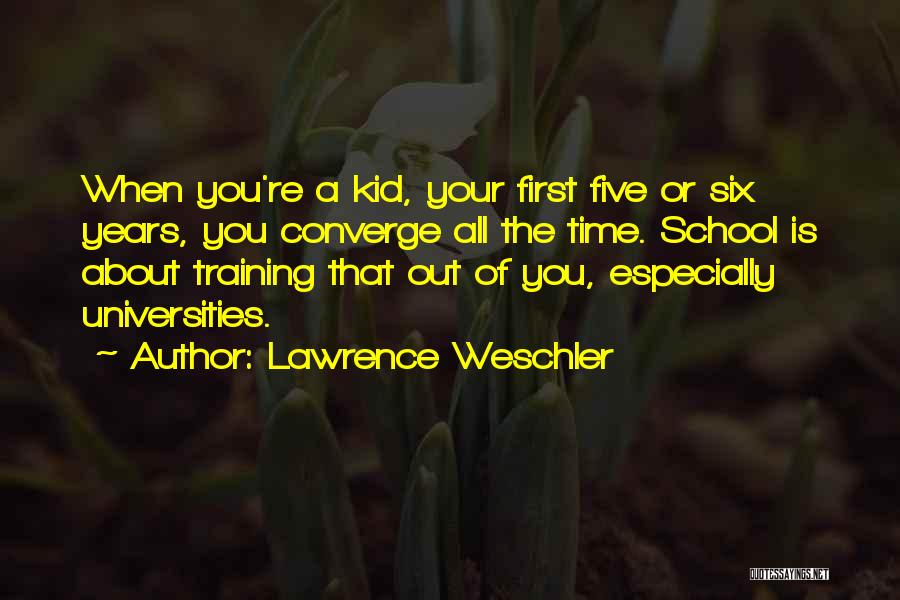 Lawrence Weschler Quotes: When You're A Kid, Your First Five Or Six Years, You Converge All The Time. School Is About Training That