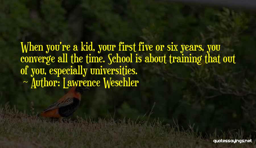 Lawrence Weschler Quotes: When You're A Kid, Your First Five Or Six Years, You Converge All The Time. School Is About Training That