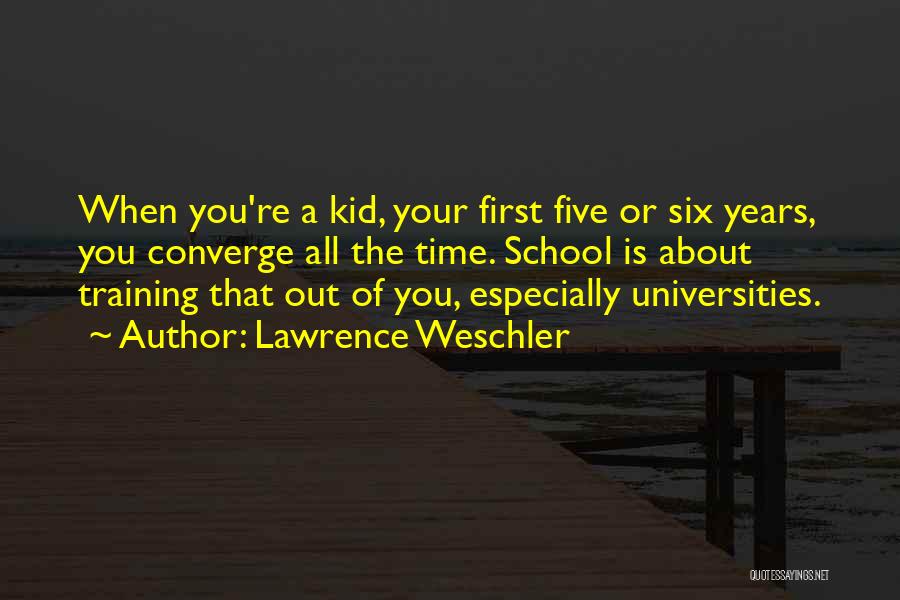 Lawrence Weschler Quotes: When You're A Kid, Your First Five Or Six Years, You Converge All The Time. School Is About Training That