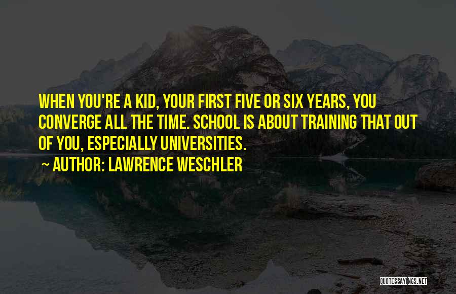 Lawrence Weschler Quotes: When You're A Kid, Your First Five Or Six Years, You Converge All The Time. School Is About Training That