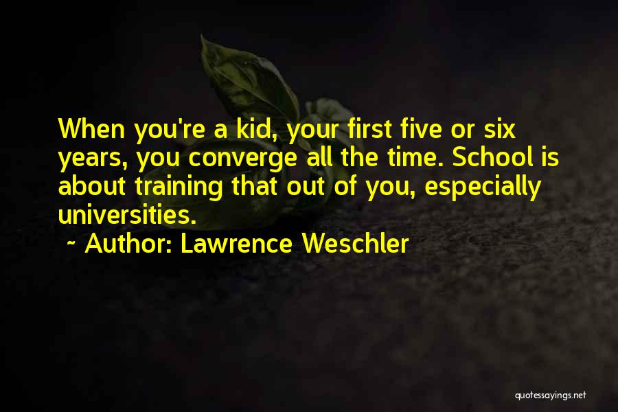 Lawrence Weschler Quotes: When You're A Kid, Your First Five Or Six Years, You Converge All The Time. School Is About Training That
